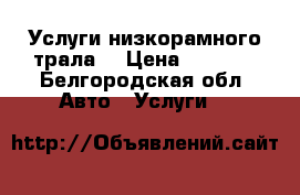 Услуги низкорамного трала. › Цена ­ 2 000 - Белгородская обл. Авто » Услуги   